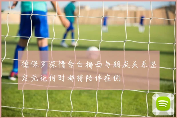 德保罗深情告白梅西与朋友关系坚定无论何时都将陪伴在侧
