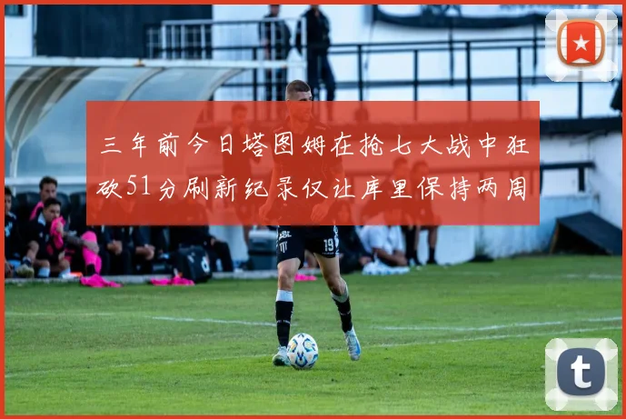 三年前今日塔图姆在抢七大战中狂砍51分刷新纪录仅让库里保持两周