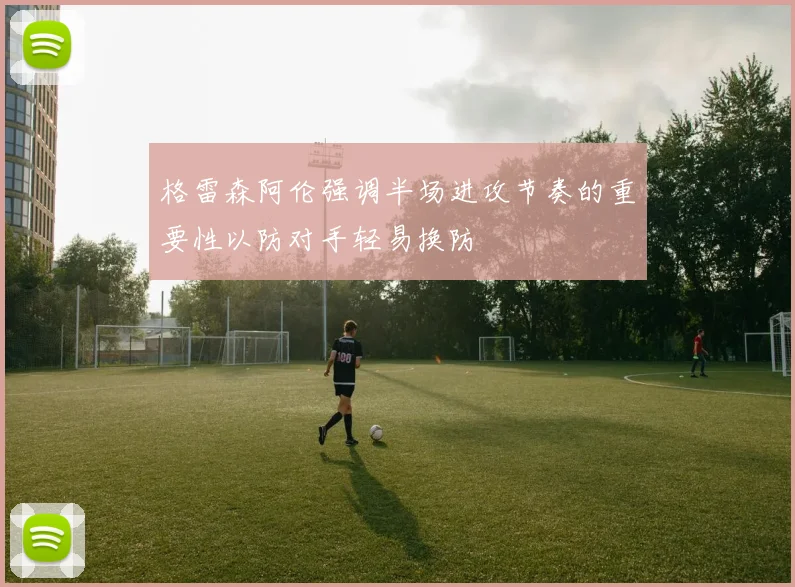 格雷森阿伦强调半场进攻节奏的重要性以防对手轻易换防