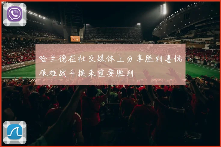哈兰德在社交媒体上分享胜利喜悦艰难战斗换来重要胜利