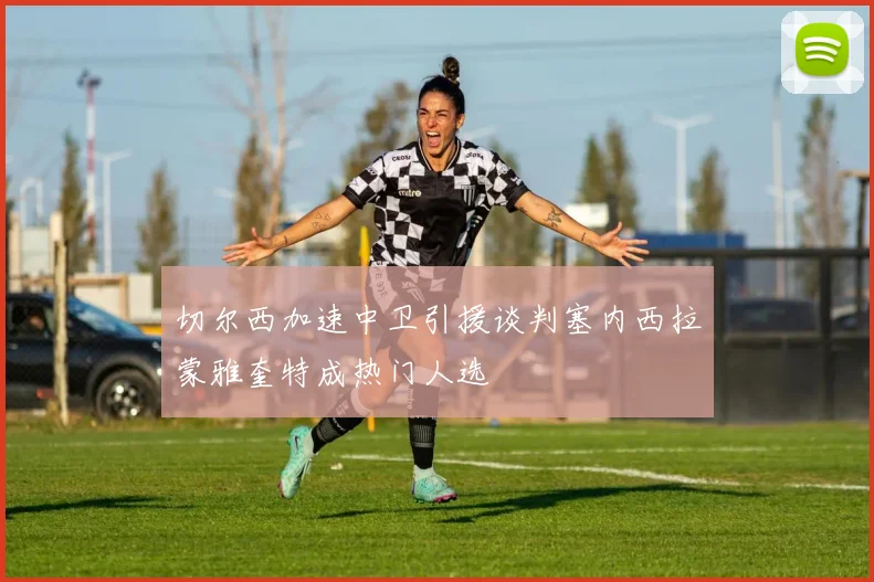 切尔西加速中卫引援谈判塞内西拉蒙雅奎特成热门人选