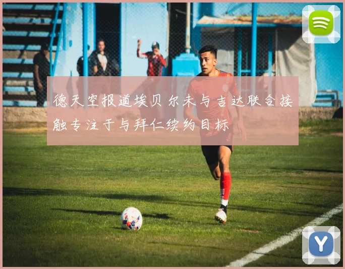 德天空报道埃贝尔未与吉达联合接触专注于与拜仁续约目标