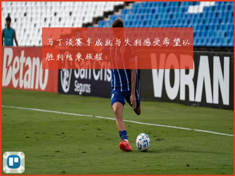 马丁谈赛季成就与失利感受希望以胜利结束旅程