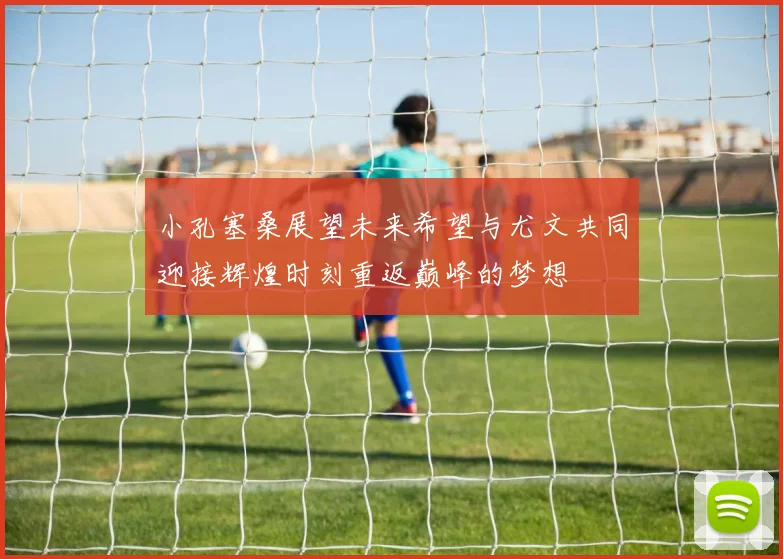 小孔塞桑展望未来希望与尤文共同迎接辉煌时刻重返巅峰的梦想