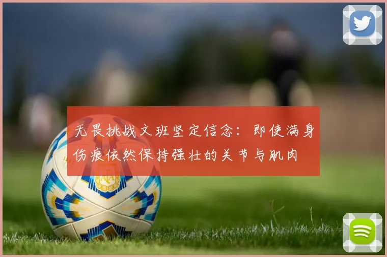 无畏挑战文班坚定信念：即使满身伤痕依然保持强壮的关节与肌肉