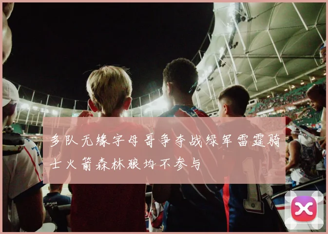 多队无缘字母哥争夺战绿军雷霆骑士火箭森林狼均不参与