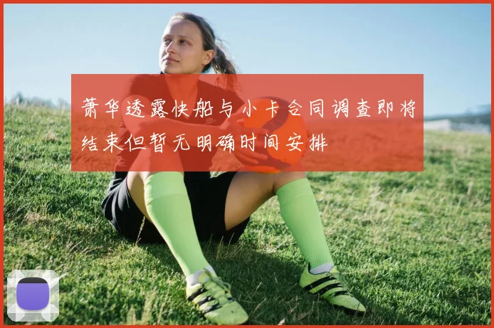 萧华透露快船与小卡合同调查即将结束但暂无明确时间安排