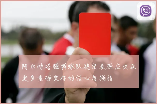 阿尔特塔强调球队稳定表现应收获更多重磅奖杯的信心与期待