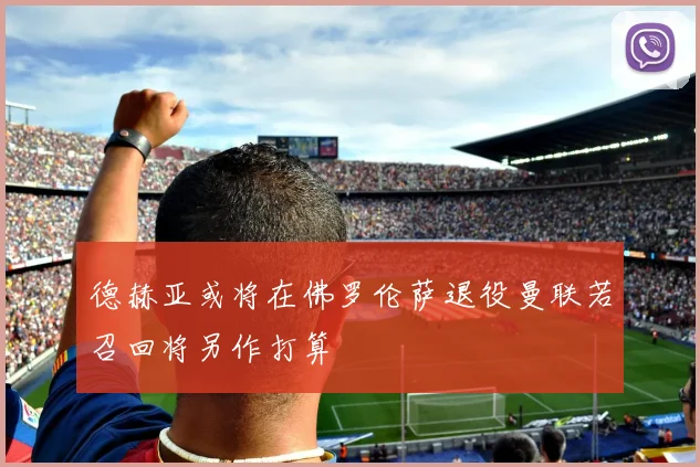 德赫亚或将在佛罗伦萨退役曼联若召回将另作打算