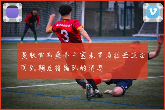 曼联宣布桑乔卡塞米罗马拉西亚合同到期后将离队的消息